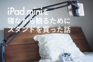 iPad miniを寝ながら観るためにスタンドを買った話【2ヶ月使用レビュー】
