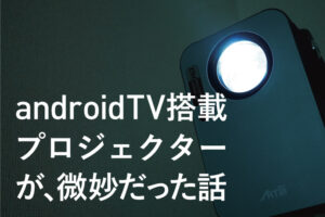 androidTV搭載の格安プロジェクターはおすすめできないなって話